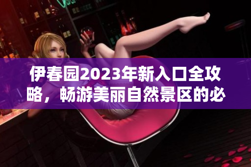 伊春园2023年新入口全攻略，畅游美丽自然景区的必备指南
