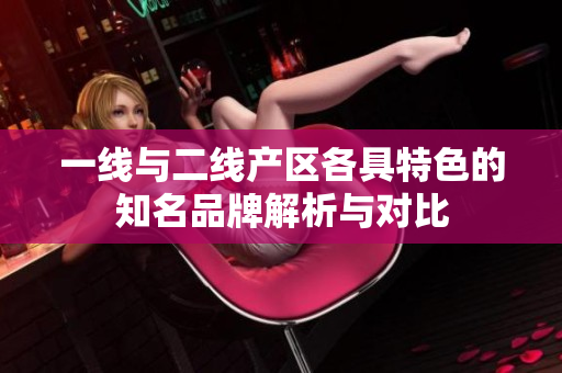 一线与二线产区各具特色的知名品牌解析与对比