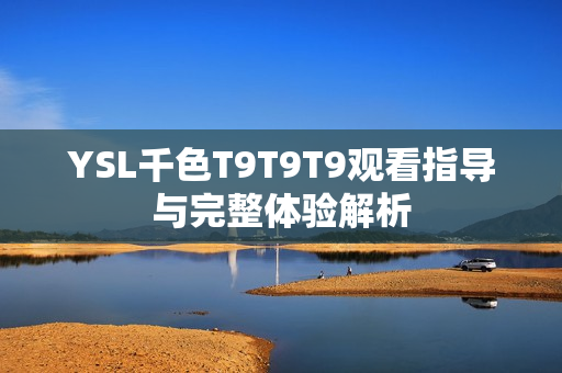 YSL千色T9T9T9观看指导与完整体验解析
