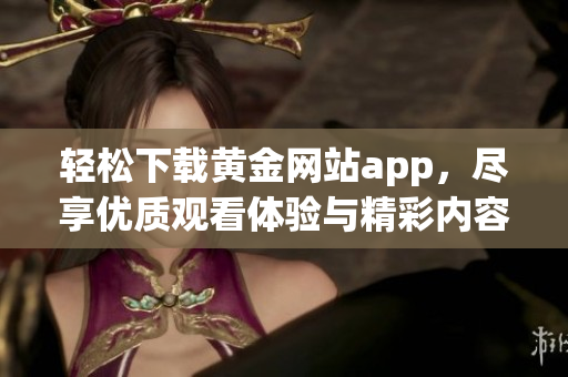 轻松下载黄金网站app，尽享优质观看体验与精彩内容