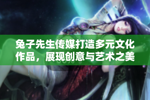 兔子先生传媒打造多元文化作品，展现创意与艺术之美