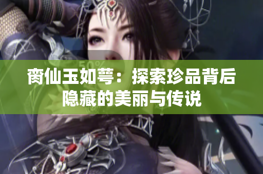 脔仙玉如萼：探索珍品背后隐藏的美丽与传说
