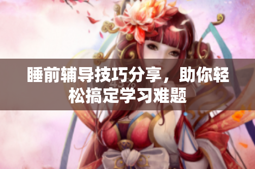 睡前辅导技巧分享，助你轻松搞定学习难题