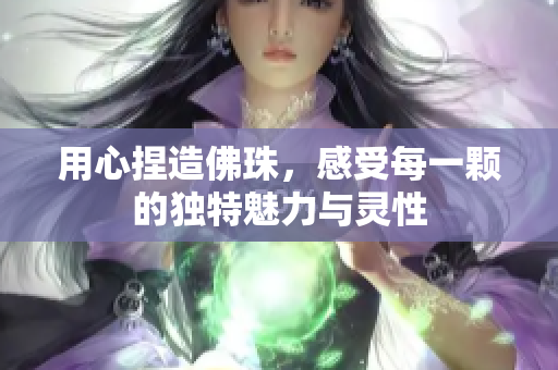 用心捏造佛珠，感受每一颗的独特魅力与灵性
