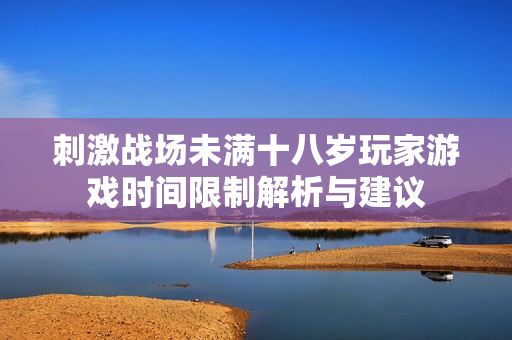刺激战场未满十八岁玩家游戏时间限制解析与建议