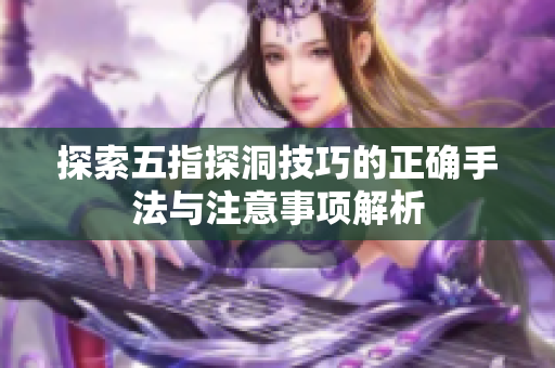 探索五指探洞技巧的正确手法与注意事项解析