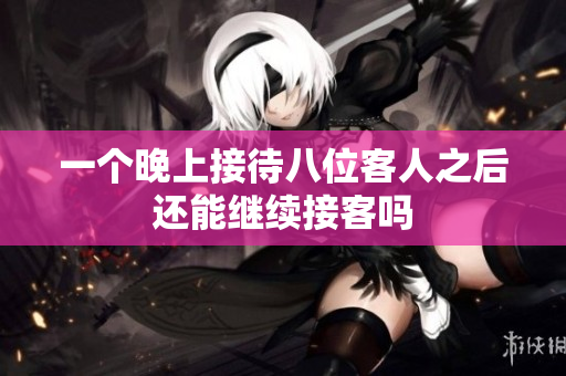 一个晚上接待八位客人之后还能继续接客吗