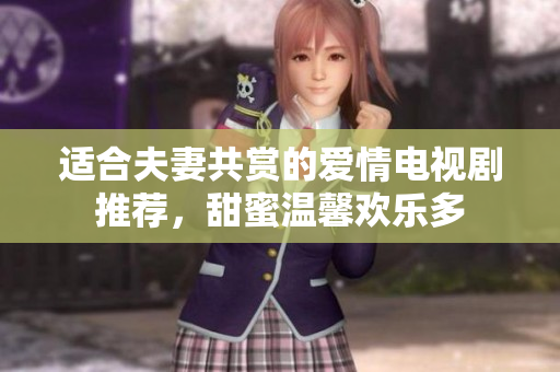 适合夫妻共赏的爱情电视剧推荐，甜蜜温馨欢乐多