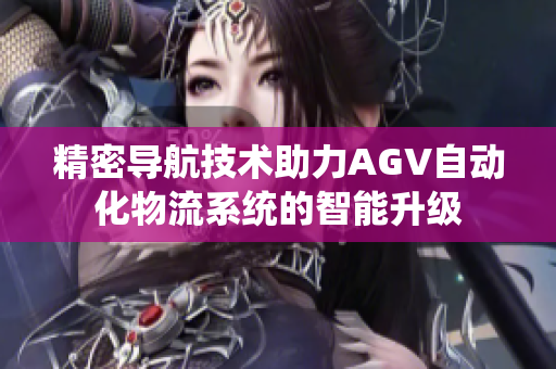 精密导航技术助力AGV自动化物流系统的智能升级