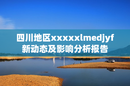 四川地区xxxxxlmedjyf新动态及影响分析报告