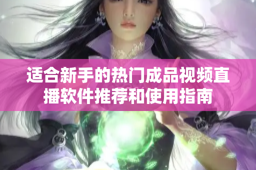 适合新手的热门成品视频直播软件推荐和使用指南