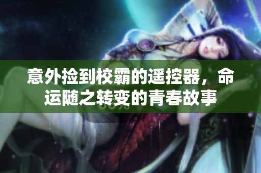 意外捡到校霸的遥控器，命运随之转变的青春故事