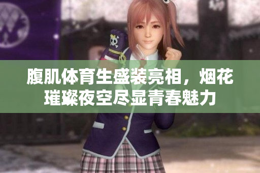 腹肌体育生盛装亮相，烟花璀璨夜空尽显青春魅力