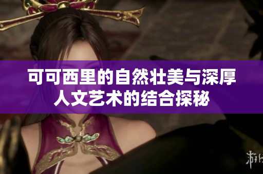 可可西里的自然壮美与深厚人文艺术的结合探秘