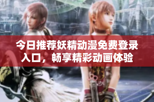 今日推荐妖精动漫免费登录入口，畅享精彩动画体验