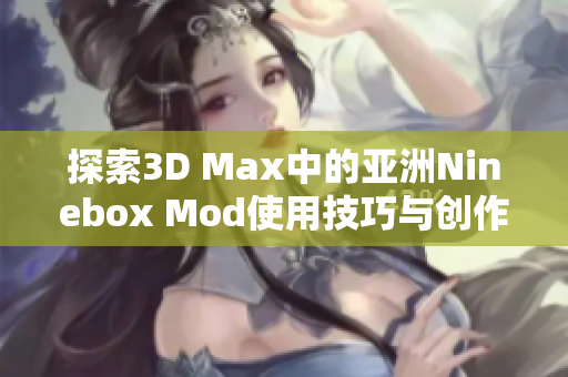 探索3D Max中的亚洲Ninebox Mod使用技巧与创作方法
