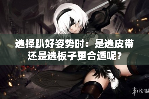 选择趴好姿势时：是选皮带还是选板子更合适呢？