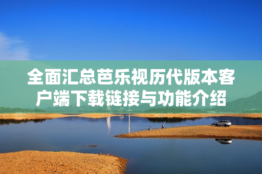 全面汇总芭乐视历代版本客户端下载链接与功能介绍