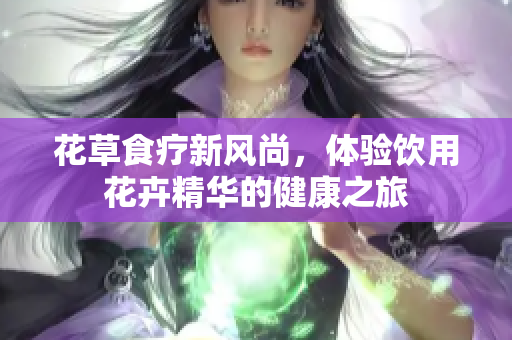 花草食疗新风尚，体验饮用花卉精华的健康之旅