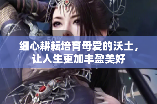 细心耕耘培育母爱的沃土，让人生更加丰盈美好