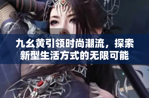 九幺黄引领时尚潮流，探索新型生活方式的无限可能