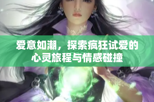 爱意如潮，探索疯狂试爱的心灵旅程与情感碰撞