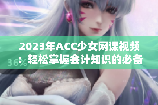 2023年ACC少女网课视频：轻松掌握会计知识的必备指南