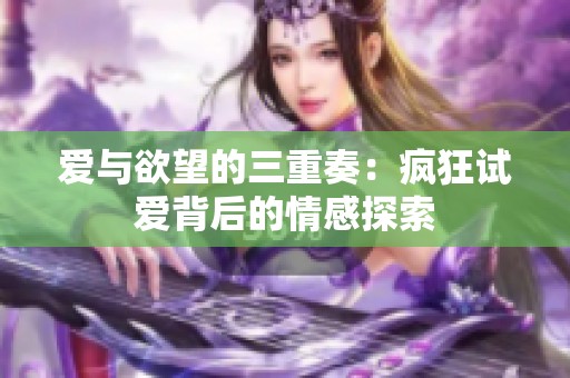 爱与欲望的三重奏：疯狂试爱背后的情感探索