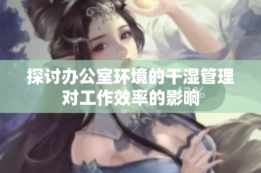 探讨办公室环境的干湿管理对工作效率的影响