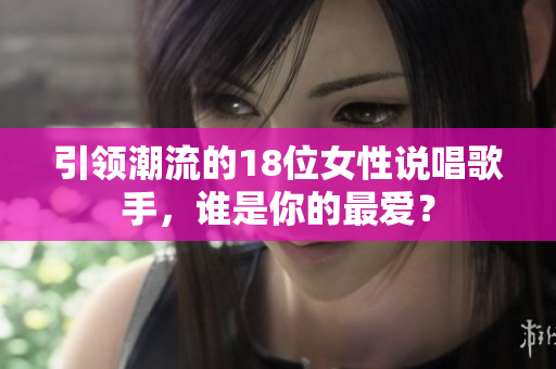 引领潮流的18位女性说唱歌手，谁是你的最爱？