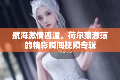 航海激情四溢，荷尔蒙激荡的精彩瞬间视频专辑