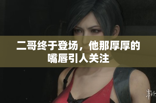 二哥终于登场，他那厚厚的嘴唇引人关注