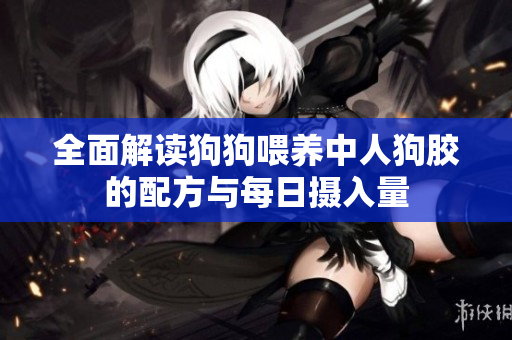 全面解读狗狗喂养中人狗胶的配方与每日摄入量
