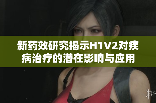 新药效研究揭示H1V2对疾病治疗的潜在影响与应用