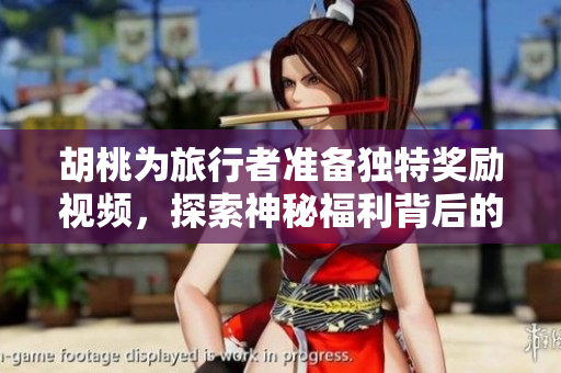 胡桃为旅行者准备独特奖励视频，探索神秘福利背后的故事
