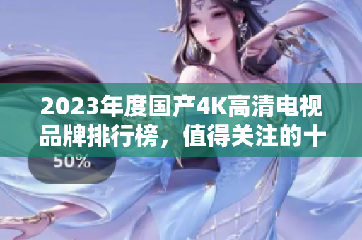 2023年度国产4K高清电视品牌排行榜，值得关注的十大选择