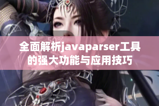 全面解析javaparser工具的强大功能与应用技巧