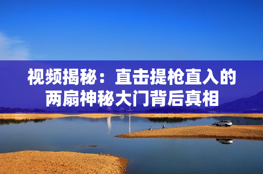 视频揭秘：直击提枪直入的两扇神秘大门背后真相