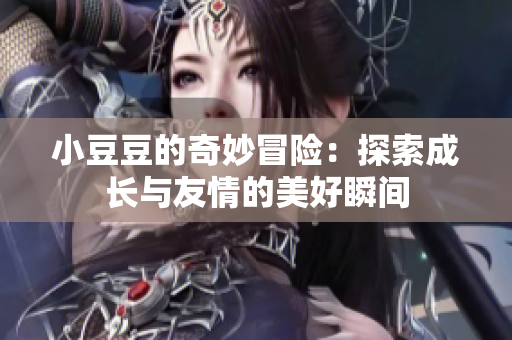 小豆豆的奇妙冒险：探索成长与友情的美好瞬间