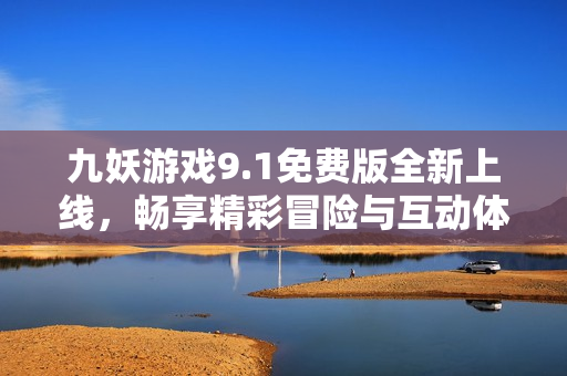 九妖游戏9.1免费版全新上线，畅享精彩冒险与互动体验