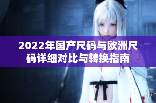 2022年国产尺码与欧洲尺码详细对比与转换指南