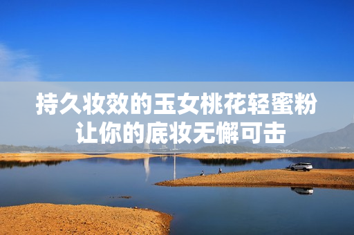 持久妆效的玉女桃花轻蜜粉 让你的底妆无懈可击