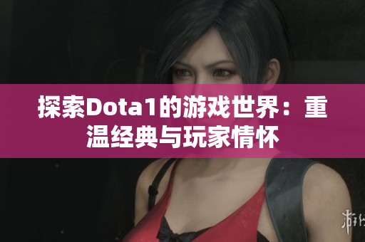 探索Dota1的游戏世界：重温经典与玩家情怀