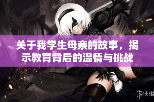 关于我学生母亲的故事，揭示教育背后的温情与挑战