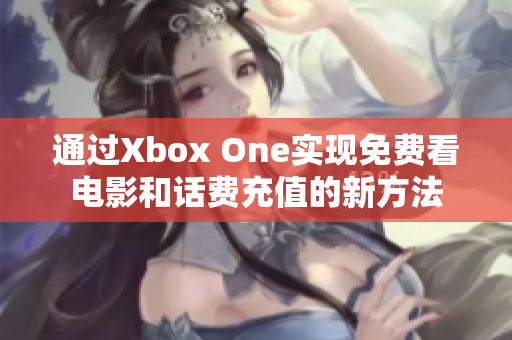 通过Xbox One实现免费看电影和话费充值的新方法