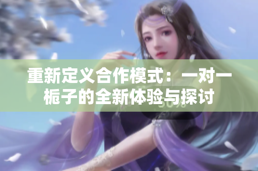 重新定义合作模式：一对一栀子的全新体验与探讨