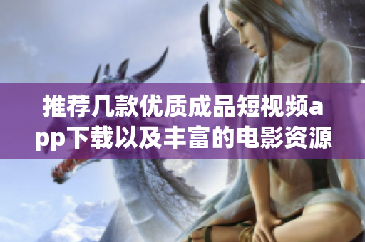 推荐几款优质成品短视频app下载以及丰富的电影资源