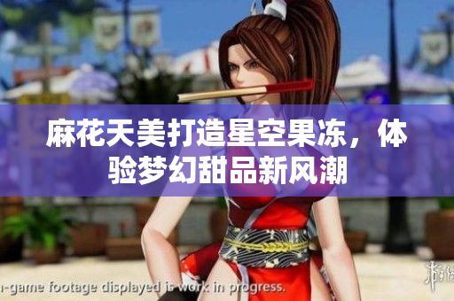 麻花天美打造星空果冻，体验梦幻甜品新风潮