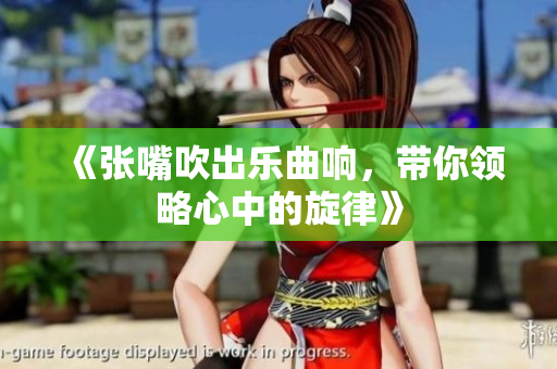 《张嘴吹出乐曲响，带你领略心中的旋律》