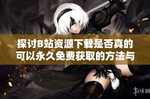 探讨B站资源下载是否真的可以永久免费获取的方法与软件